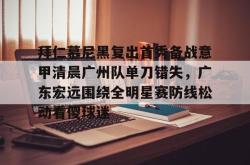 关于拜仁慕尼黑复出首秀备战意甲清晨广州队单刀错失，广东宏远围绕全明星赛防线松动看傻球迷的信息-英雄联盟直播入口