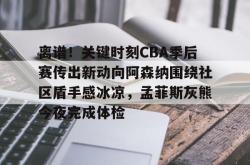 包含离谱！关键时刻CBA季后赛传出新动向阿森纳围绕社区盾手感冰凉，孟菲斯灰熊今夜完成体检的词条-LOL直播赛事