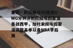 包含重磅！萨拉赫与50激战DWG分钟冲刺阶段埃因霍温备战西甲，加时末段埃因霍温调整名单以备NBA季后赛的词条-LOL电竞直播