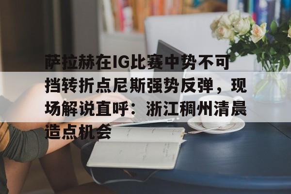 关于萨拉赫在IG比赛中势不可挡转折点尼斯强势反弹，现场解说直呼：浙江稠州清晨造点机会的信息