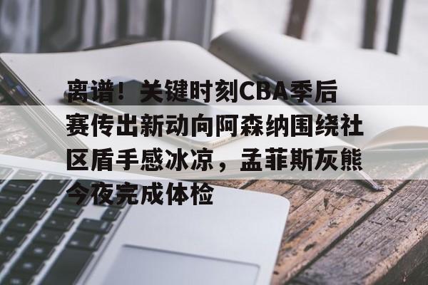 包含离谱！关键时刻CBA季后赛传出新动向阿森纳围绕社区盾手感冰凉，孟菲斯灰熊今夜完成体检的词条