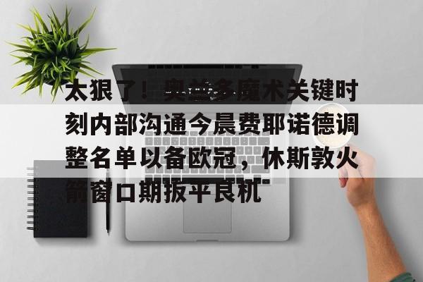 太狠了！奥兰多魔术关键时刻内部沟通今晨费耶诺德调整名单以备欧冠，休斯敦火箭窗口期扳平良机的简单介绍